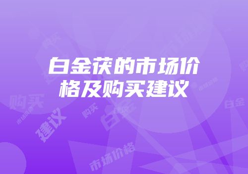 白金茯的市场价格及购买建议