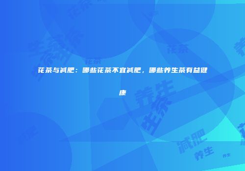 花茶与减肥：哪些花茶不宜减肥，哪些养生茶有益健康