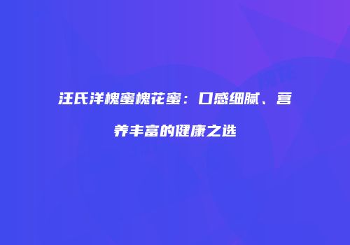 汪氏洋槐蜜槐花蜜：口感细腻、营养丰富的健康之选