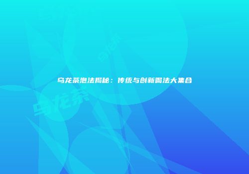 乌龙茶泡法揭秘：传统与创新喝法大集合