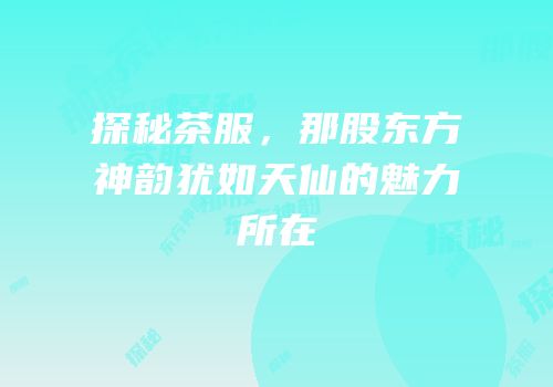 探秘茶服，那股东方神韵犹如天仙的魅力所在