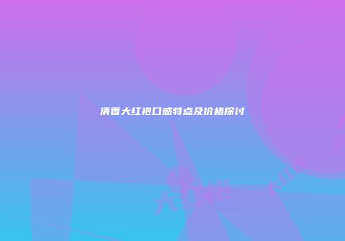 清香大红袍口感特点及价格探讨