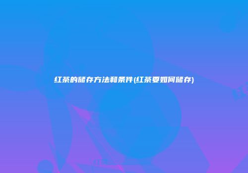 红茶的储存方法和条件(红茶要如何储存)