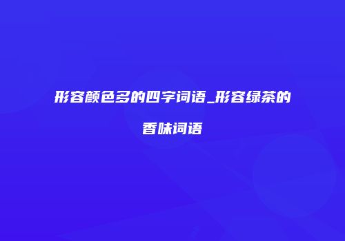 形容颜色多的四字词语_形容绿茶的香味词语