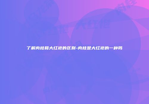 了解肉桂和大红袍的区别-肉桂是大红袍的一种吗