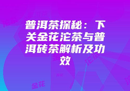 普洱茶探秘：下关金花沱茶与普洱砖茶解析及功效
