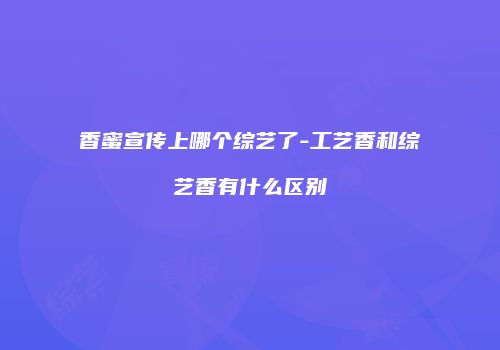 香蜜宣传上哪个综艺了-工艺香和综艺香有什么区别