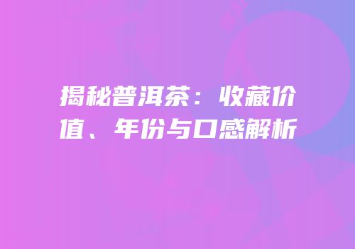 揭秘普洱茶：收藏价值、年份与口感解析