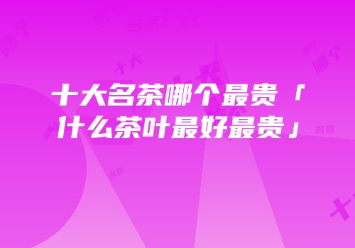 十大名茶哪个最贵「什么茶叶最好最贵」