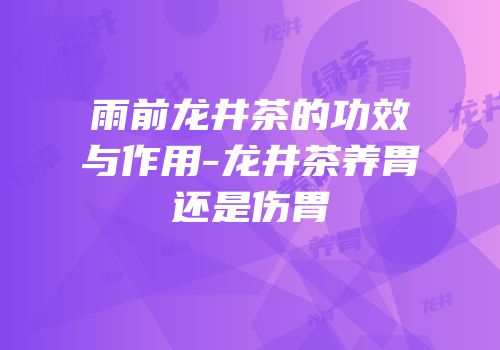 雨前龙井茶的功效与作用-龙井茶养胃还是伤胃