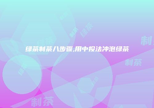 绿茶制茶八步骤,用中投法冲泡绿茶