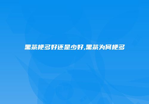 黑茶梗多好还是少好,黑茶为何梗多