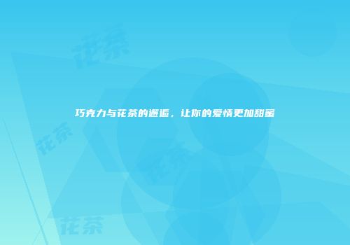 巧克力与花茶的邂逅，让你的爱情更加甜蜜