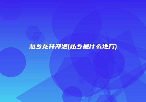 越乡龙井冲泡(越乡是什么地方)