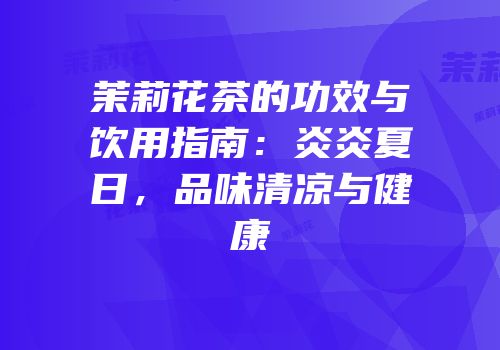 茉莉花茶的功效与饮用指南：炎炎夏日，品味清凉与健康