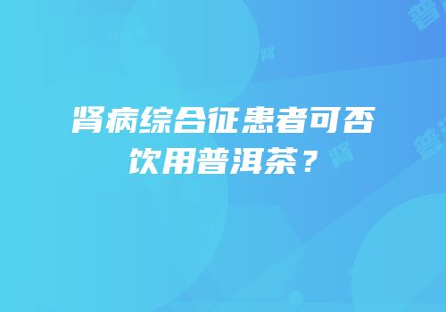 肾病综合征患者可否饮用普洱茶？