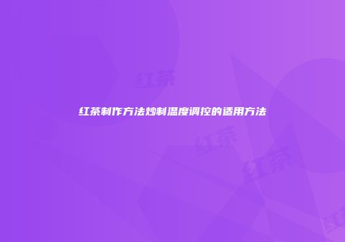 红茶制作方法炒制温度调控的适用方法