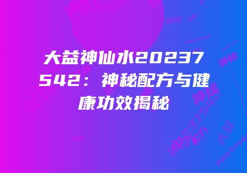 大益神仙水20237542：神秘配方与健康功效揭秘