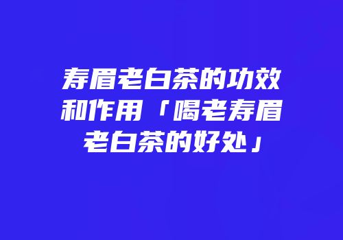 寿眉老白茶的功效和作用「喝老寿眉老白茶的好处」