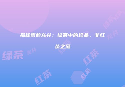 揭秘雨前龙井：绿茶中的珍品，非红茶之谜