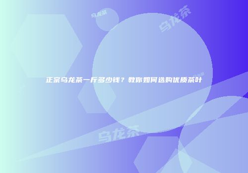 正宗乌龙茶一斤多少钱？教你如何选购优质茶叶