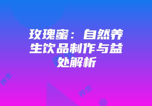玫瑰蜜：自然养生饮品制作与益处解析