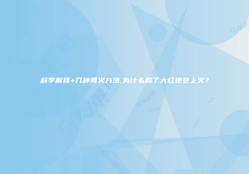 科学解释+几种降火方法,为什么喝了大红袍会上火？