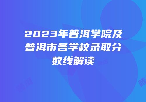 2023年普洱学院及普洱市各学校录取分数线解读