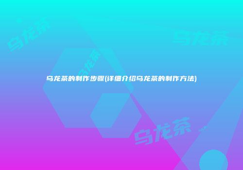 乌龙茶的制作步骤(详细介绍乌龙茶的制作方法)