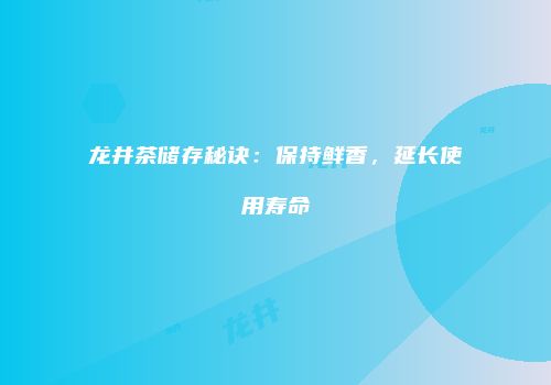 龙井茶储存秘诀：保持鲜香，延长使用寿命