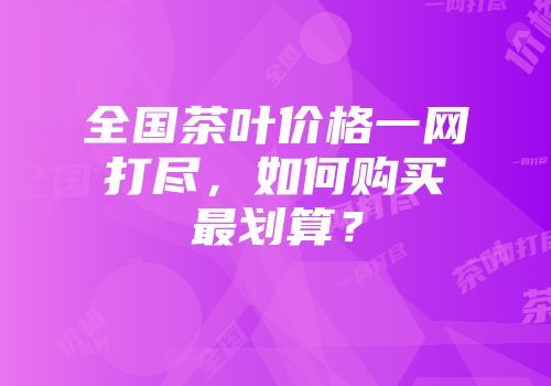全国茶叶价格一网打尽，如何购买最划算？