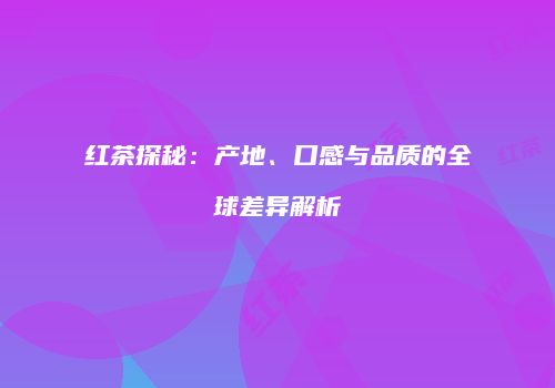 红茶探秘：产地、口感与品质的全球差异解析