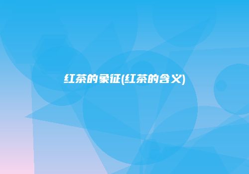 红茶的象征(红茶的含义)