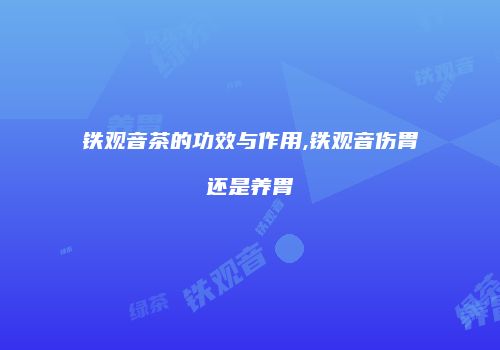 铁观音茶的功效与作用,铁观音伤胃还是养胃