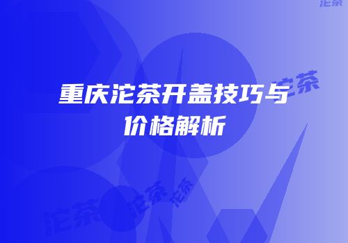 重庆沱茶开盖技巧与价格解析
