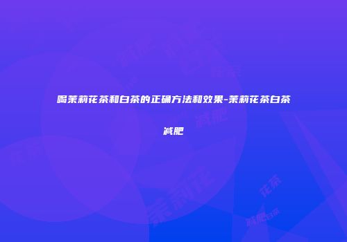 喝茉莉花茶和白茶的正确方法和效果-茉莉花茶白茶减肥