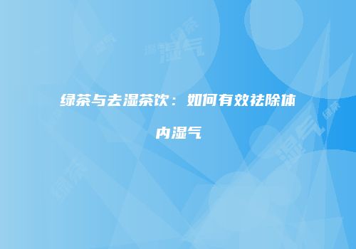 绿茶与去湿茶饮：如何有效祛除体内湿气