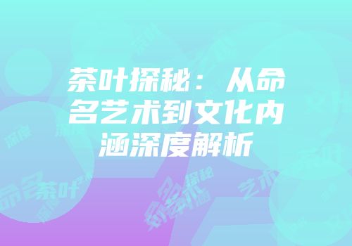茶叶探秘：从命名艺术到文化内涵深度解析