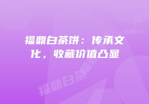 福鼎白茶饼：传承文化，收藏价值凸显