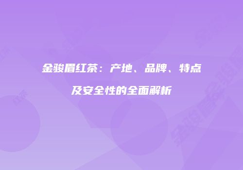 金骏眉红茶：产地、品牌、特点及安全性的全面解析