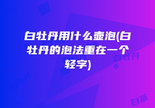 白牡丹用什么壶泡(白牡丹的泡法重在一个轻字)