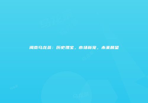 闽南乌龙茶：历史瑰宝，市场新宠，未来展望