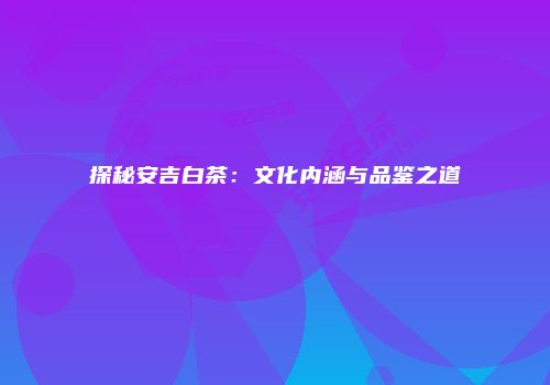 探秘安吉白茶：文化内涵与品鉴之道