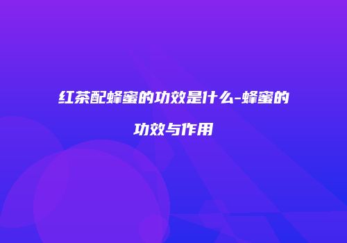红茶配蜂蜜的功效是什么-蜂蜜的功效与作用