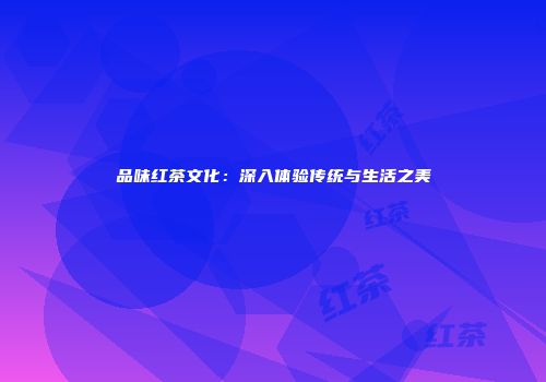 品味红茶文化：深入体验传统与生活之美