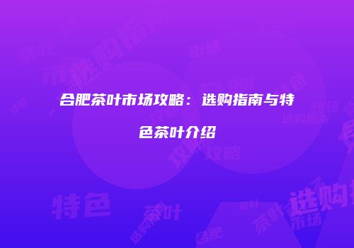 合肥茶叶市场攻略：选购指南与特色茶叶介绍