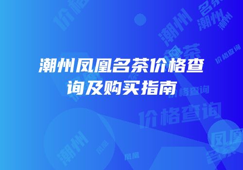 潮州凤凰名茶价格查询及购买指南