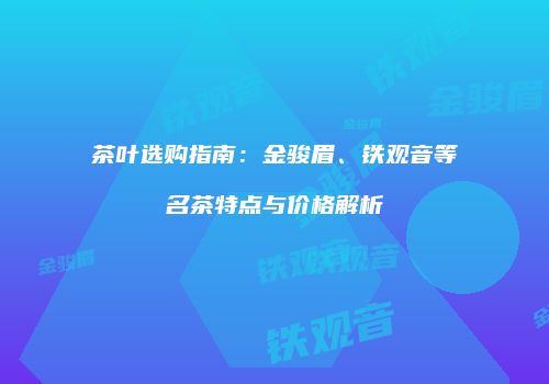茶叶选购指南：金骏眉、铁观音等名茶特点与价格解析