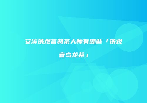 安溪铁观音制茶大师有哪些「铁观音乌龙茶」
