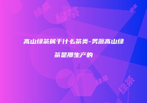 高山绿茶属于什么茶类-务源高山绿茶是那生产的